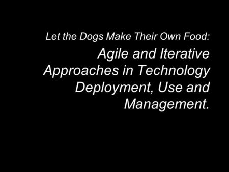 Let the Dogs Make Their Own Food: Agile and Iterative Approaches in Technology Deployment, Use and Management.