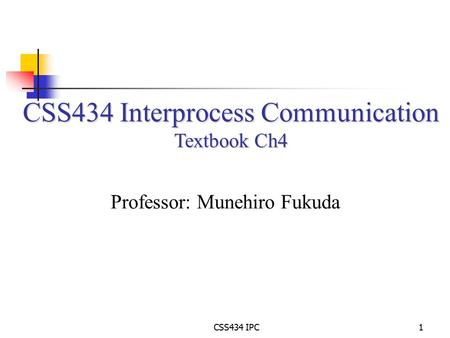 CSS434 IPC1 CSS434 Interprocess Communication Textbook Ch4 Professor: Munehiro Fukuda.