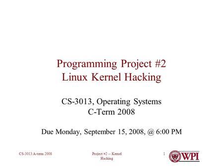 Project #2 -- Kernel Hacking CS-3013 A-term 20081 Programming Project #2 Linux Kernel Hacking CS-3013, Operating Systems C-Term 2008 Due Monday, September.
