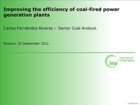 © OECD/IEA 2011 Improving the efficiency of coal-fired power generation plants Carlos Fernández Alvarez – Senior Coal Analyst. Moscow, 20 September 2011.