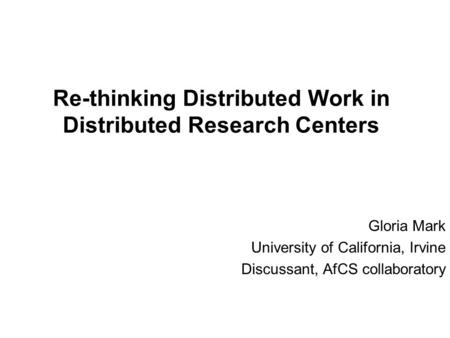 Re-thinking Distributed Work in Distributed Research Centers Gloria Mark University of California, Irvine Discussant, AfCS collaboratory.