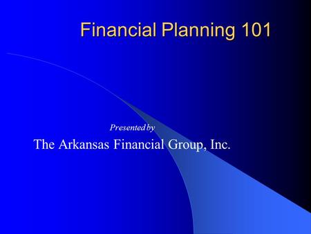 Financial Planning 101 Presented by The Arkansas Financial Group, Inc.