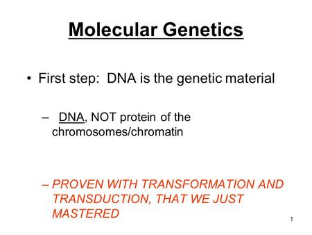Molecular Genetics First step: DNA is the genetic material – DNA, NOT protein of the chromosomes/chromatin –PROVEN WITH TRANSFORMATION AND TRANSDUCTION,