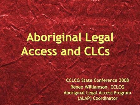 Aboriginal Legal Access and CLCs CCLCG State Conference 2008 Renee Williamson, CCLCG Aboriginal Legal Access Program (ALAP) Coordinator CCLCG State Conference.