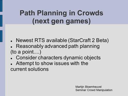 Path Planning in Crowds (next gen games) Newest RTS available (StarCraft 2 Beta) Reasonably advanced path planning (to a point....) Consider characters.