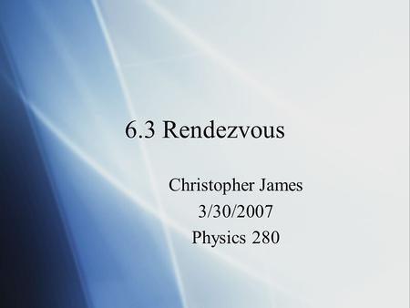 6.3 Rendezvous Christopher James 3/30/2007 Physics 280 Christopher James 3/30/2007 Physics 280.