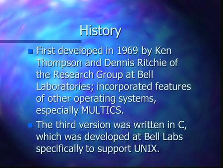 History n First developed in 1969 by Ken Thompson and Dennis Ritchie of the Research Group at Bell Laboratories; incorporated features of other operating.