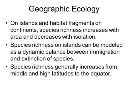 Geographic Ecology On islands and habitat fragments on continents, species richness increases with area and decreases with isolation. Species richness.