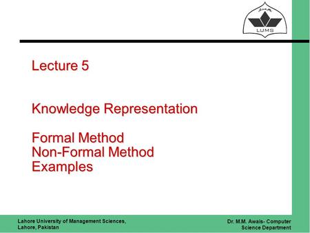 Lahore University of Management Sciences, Lahore, Pakistan Dr. M.M. Awais- Computer Science Department Lecture 5 Knowledge Representation Formal Method.