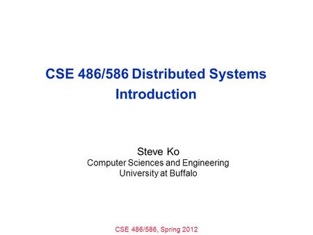 CSE 486/586, Spring 2012 CSE 486/586 Distributed Systems Introduction Steve Ko Computer Sciences and Engineering University at Buffalo.