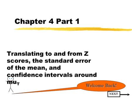 Chapter 4 Part 1 Translating to and from Z scores, the standard error of the mean, and confidence intervals around muT Welcome Back! NEXT.