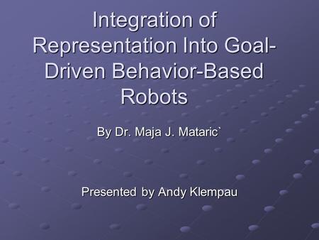 Integration of Representation Into Goal- Driven Behavior-Based Robots By Dr. Maja J. Mataric` Presented by Andy Klempau.