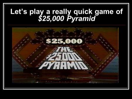 Let’s play a really quick game of $25,000 Pyramid.