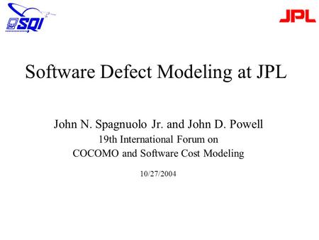 Software Defect Modeling at JPL John N. Spagnuolo Jr. and John D. Powell 19th International Forum on COCOMO and Software Cost Modeling 10/27/2004.
