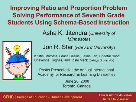 Improving Ratio and Proportion Problem Solving Performance of Seventh Grade Students Using Schema-Based Instruction Asha K. Jitendra (University of Minnesota)