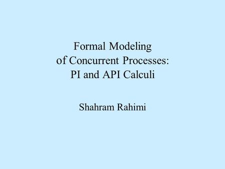 Formal Modeling of Concurrent Processes: PI and API Calculi Shahram Rahimi.