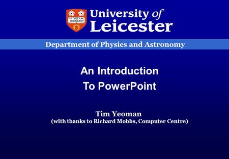 Department of Physics and Astronomy An Introduction To PowerPoint Tim Yeoman (with thanks to Richard Mobbs, Computer Centre)