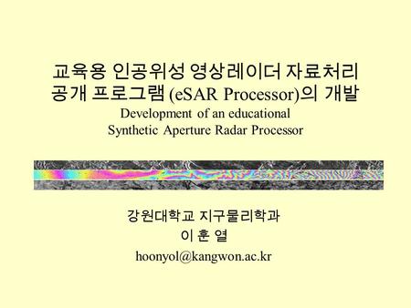 강원대학교 지구물리학과 이 훈 열 hoonyol@kangwon.ac.kr 교육용 인공위성 영상레이더 자료처리 공개 프로그램 (eSAR Processor)의 개발 Development of an educational Synthetic Aperture Radar Processor.