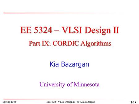 Spring 2006EE 5324 - VLSI Design II - © Kia Bazargan 368 EE 5324 – VLSI Design II Kia Bazargan University of Minnesota Part IX: CORDIC Algorithms.