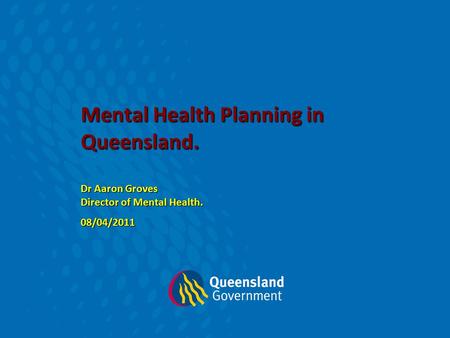 Mental Health Planning in Queensland. Dr Aaron Groves Director of Mental Health. 08/04/2011.