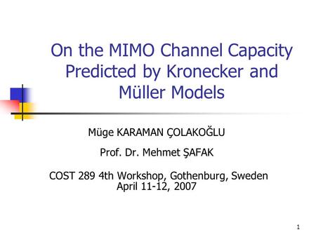 1 On the MIMO Channel Capacity Predicted by Kronecker and Müller Models Müge KARAMAN ÇOLAKOĞLU Prof. Dr. Mehmet ŞAFAK COST 289 4th Workshop, Gothenburg,