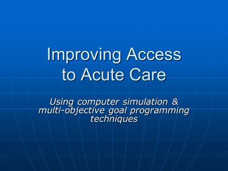 Improving Access to Acute Care Using computer simulation & multi-objective goal programming techniques.