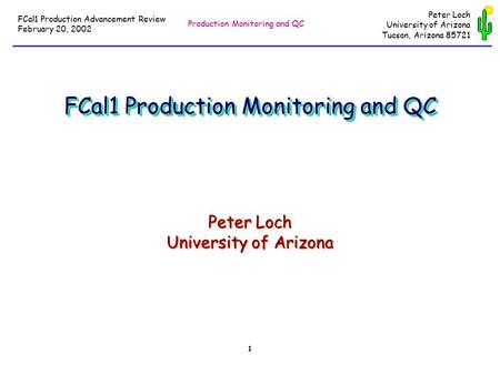 Production Monitoring and QC FCal1 Production Advancement Review February 20, 2002 1 Peter Loch University of Arizona Tucson, Arizona 85721 FCal1 Production.