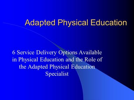 Adapted Physical Education 6 Service Delivery Options Available in Physical Education and the Role of the Adapted Physical Education Specialist.