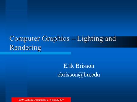 BPC: Art and Computation – Spring 2007 Computer Graphics – Lighting and Rendering Erik Brisson