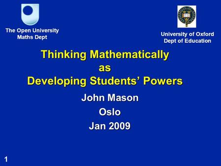 1 Thinking Mathematically as Developing Students’ Powers John Mason Oslo Jan 2009 The Open University Maths Dept University of Oxford Dept of Education.
