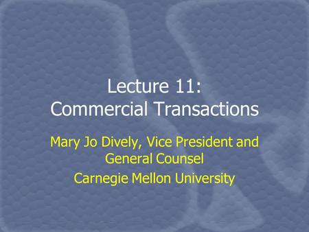 Lecture 11: Commercial Transactions Mary Jo Dively, Vice President and General Counsel Carnegie Mellon University.