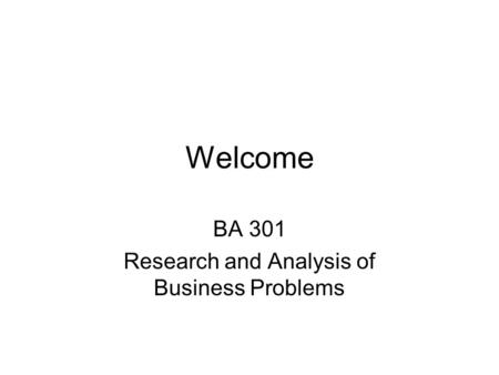 Welcome BA 301 Research and Analysis of Business Problems.