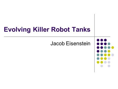 Evolving Killer Robot Tanks Jacob Eisenstein. Why Must We Fight? Giving the people what they want Essence of embodiment: Moving around and surviving in.