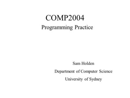COMP2004 Programming Practice Sam Holden Department of Computer Science University of Sydney.