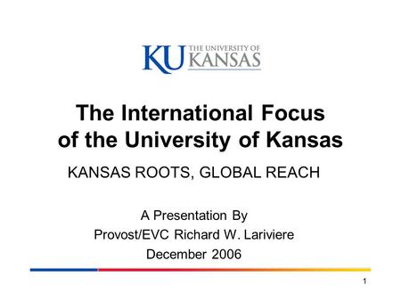 1 The International Focus of the University of Kansas KANSAS ROOTS, GLOBAL REACH A Presentation By Provost/EVC Richard W. Lariviere December 2006.