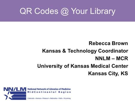 QR Your Library Rebecca Brown Kansas & Technology Coordinator NNLM – MCR University of Kansas Medical Center Kansas City, KS.