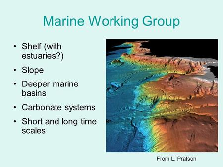 Marine Working Group Shelf (with estuaries?) Slope Deeper marine basins Carbonate systems Short and long time scales From L. Pratson.