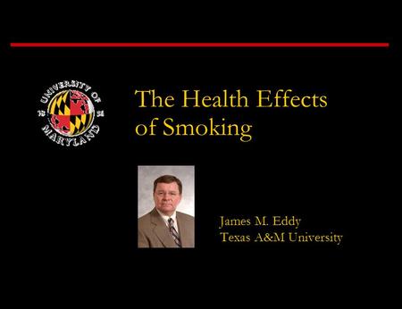 James M. Eddy Texas A&M University The Health Effects of Smoking.