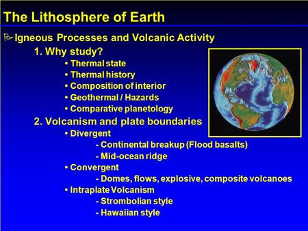The Lithosphere of Earth  Igneous Processes and Volcanic Activity 1. Why study? Thermal state Thermal history Composition of interior Geothermal / Hazards.