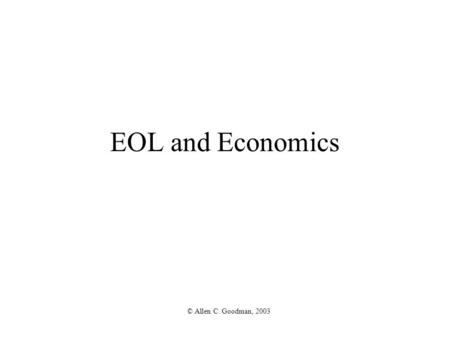 EOL and Economics © Allen C. Goodman, 2003 Two types of thoughts Your body is like a car Incremental costs and incremental benefits.