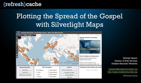 #RefreshCache Plotting the Spread of the Gospel with Silverlight Maps Michael Speers Director of Web Services Shadow Mountain Ministries