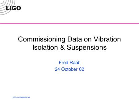 LIGO-G020486-00-W Commissioning Data on Vibration Isolation & Suspensions Fred Raab 24 October 02.