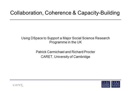 Collaboration, Coherence & Capacity-Building Using DSpace to Support a Major Social Science Research Programme in the UK Patrick Carmichael and Richard.