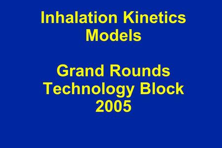 Inhalation Kinetics Models Grand Rounds Technology Block 2005.