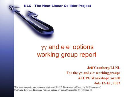 NLC - The Next Linear Collider Project  and e - e - options working group report Jeff Gronberg/LLNL For the  and e - e - working groups ALCPG Workshop.