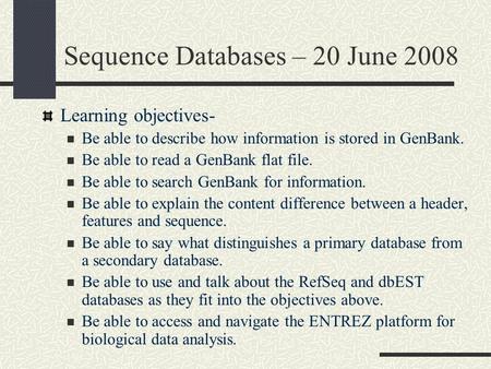 Sequence Databases – 20 June 2008 Learning objectives- Be able to describe how information is stored in GenBank. Be able to read a GenBank flat file. Be.