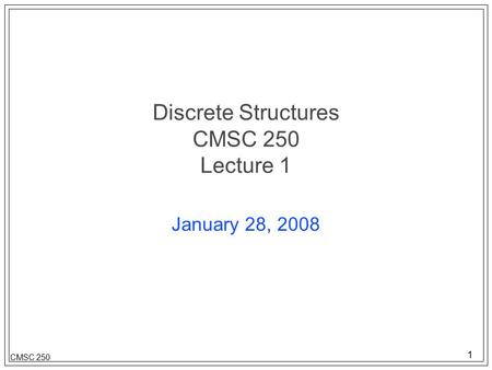 1 CMSC 250 Discrete Structures CMSC 250 Lecture 1 January 28, 2008.