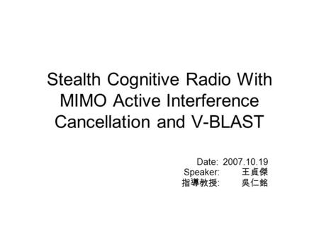 Stealth Cognitive Radio With MIMO Active Interference Cancellation and V-BLAST Date: 2007.10.19 Speaker: 王貞傑 指導教授 : 吳仁銘.