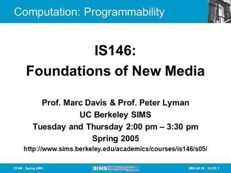 2005.02.10 - SLIDE 1IS146 - Spring 2005 Computation: Programmability Prof. Marc Davis & Prof. Peter Lyman UC Berkeley SIMS Tuesday and Thursday 2:00 pm.