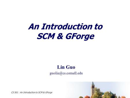 CS 501 : An Introduction to SCM & GForge An Introduction to SCM & GForge Lin Guo